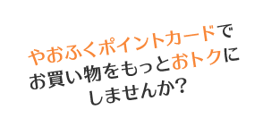 やおふくポイントカードでお買い物をもっとおトクにしませんか?